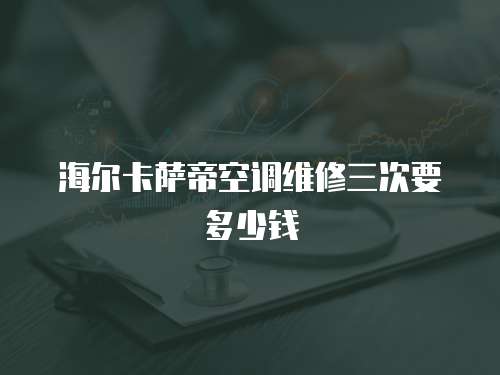 海爾卡薩帝空調維修三次要多少錢
