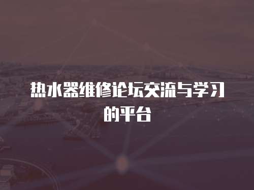 熱水器維修論壇交流與學習的平臺