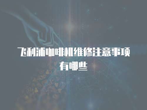 飛利浦咖啡機維修注意事項有哪些