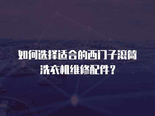 如何選擇適合的西門子滾筒洗衣機(jī)維修配件？