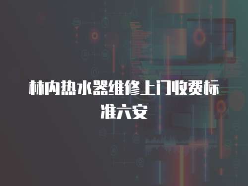 林內(nèi)熱水器維修上門(mén)收費(fèi)標(biāo)準(zhǔn)六安
