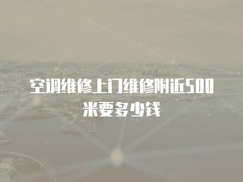 空調維修上門維修附近500米要多少錢
