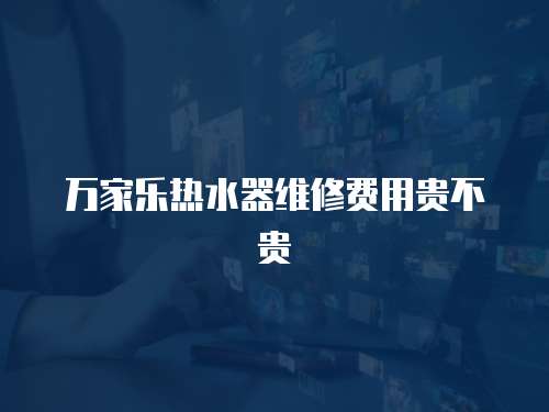 萬家樂熱水器維修費用貴不貴