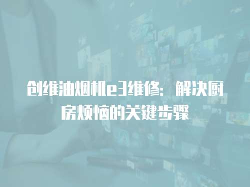 創維油煙機e3維修：解決廚房煩惱的關鍵步驟