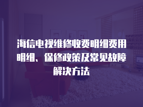 海信電視維修收費明細費用明細、保修政策及常見故障解決方法