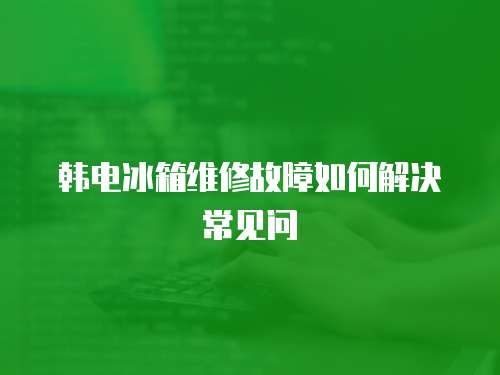 韓電冰箱維修故障如何解決常見問