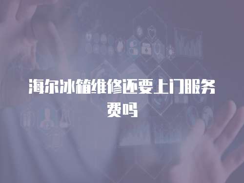 海爾冰箱維修還要上門服務費嗎