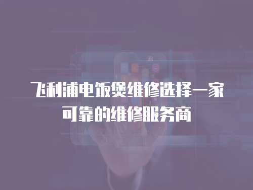 飛利浦電飯煲維修選擇一家可靠的維修服務商
