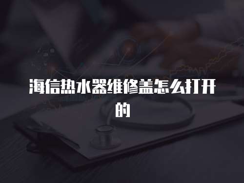 海信熱水器維修蓋怎么打開的