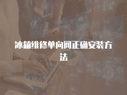 冰箱維修單向閥正確安裝方法