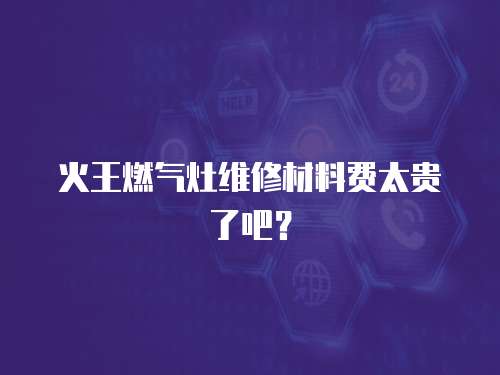 火王燃氣灶維修材料費太貴了吧？
