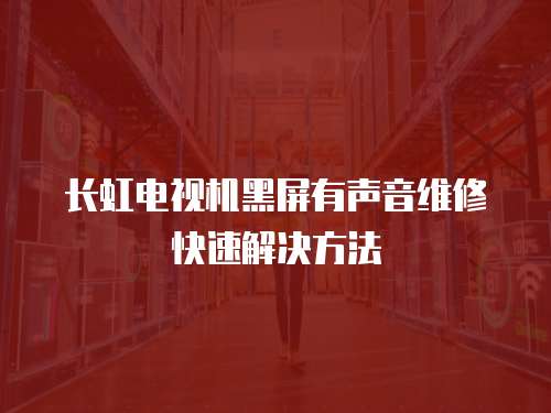 長虹電視機黑屏有聲音維修快速解決方法