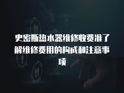 史密斯熱水器維修收費準了解維修費用的構成和注意事項