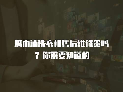 惠而浦洗衣機售后維修貴嗎？你需要知道的