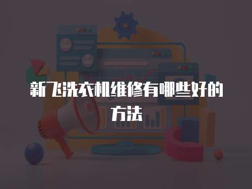 新飛洗衣機維修有哪些好的方法