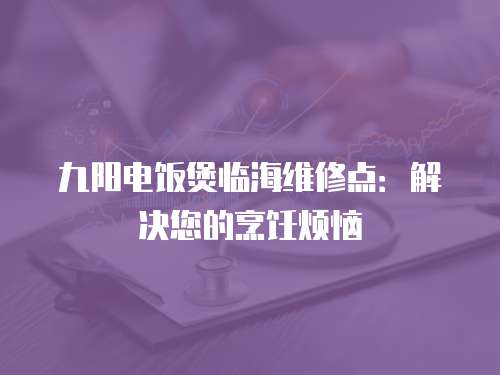 九陽電飯煲臨海維修點(diǎn)：解決您的烹飪煩惱