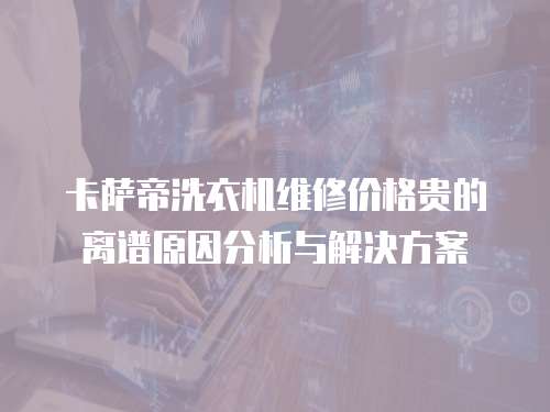 卡薩帝洗衣機(jī)維修價格貴的離譜原因分析與解決方案