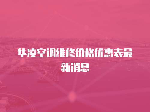 華凌空調維修價格優惠表最新消息