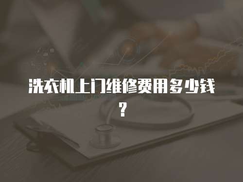 洗衣機(jī)上門維修費(fèi)用多少錢？