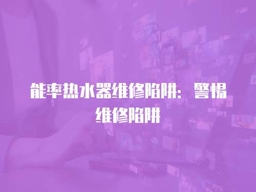 能率熱水器維修陷阱：警惕維修陷阱