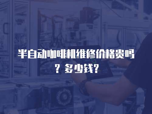 半自動咖啡機維修價格貴嗎？多少錢？