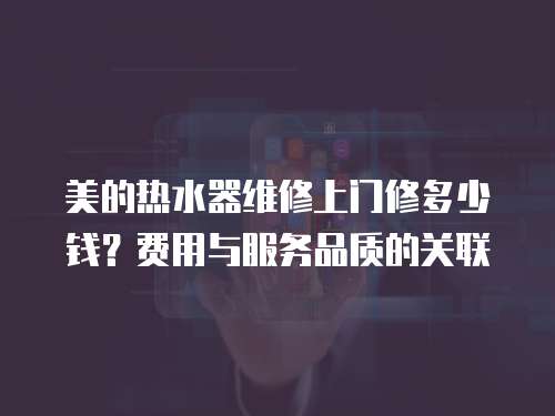 美的熱水器維修上門修多少錢？費用與服務品質(zhì)的關(guān)聯(lián)