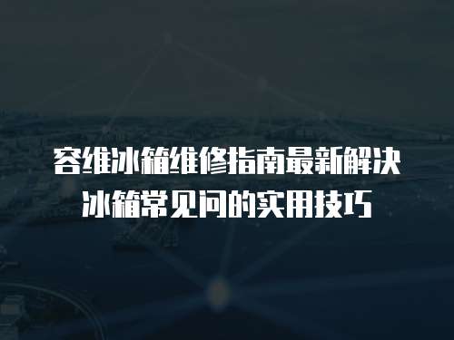 容維冰箱維修指南最新解決冰箱常見問的實用技巧
