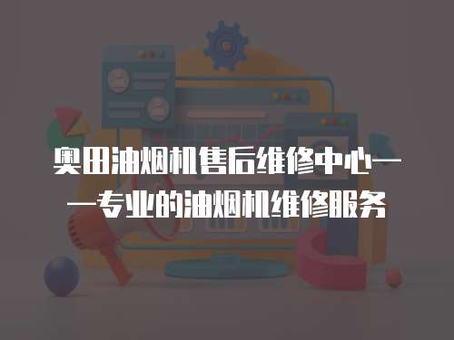 奧田油煙機(jī)售后維修中心——專業(yè)的油煙機(jī)維修服務(wù)