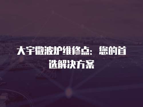 大宇微波爐維修點：您的首選解決方案