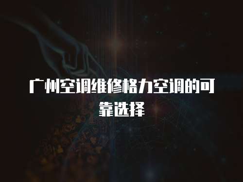 廣州空調維修格力空調的可靠選擇