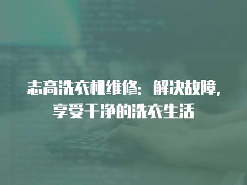志高洗衣機維修：解決故障，享受干凈的洗衣生活