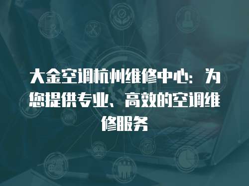 大金空調杭州維修中心：為您提供專業、高效的空調維修服務