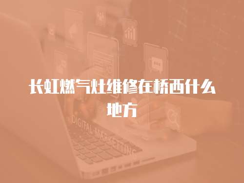 長虹燃氣灶維修在橋西什么地方