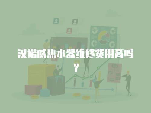 漢諾威熱水器維修費用高嗎？
