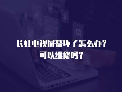 長(zhǎng)虹電視屏幕壞了怎么辦？可以維修嗎？