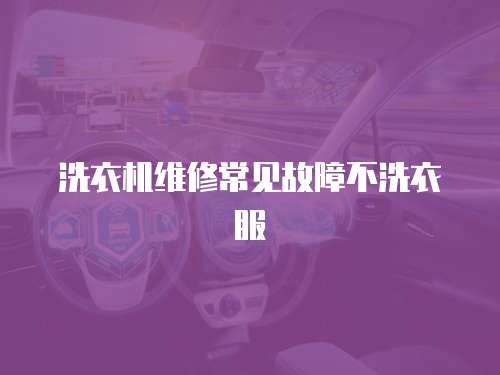 洗衣機維修常見故障不洗衣服