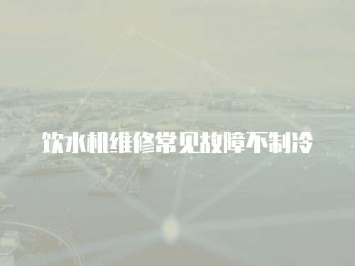 飲水機維修常見故障不制冷