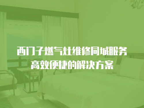 西門子燃氣灶維修同城服務高效便捷的解決方案