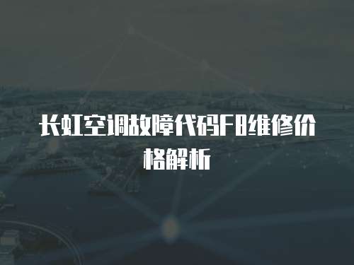 長虹空調故障代碼F8維修價格解析