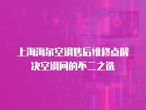 上海海爾空調售后維修點解決空調問的不二之選