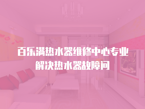百樂滿熱水器維修中心專業(yè)解決熱水器故障問