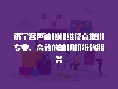 濟寧容聲油煙機維修點提供專業、高效的油煙機維修服務