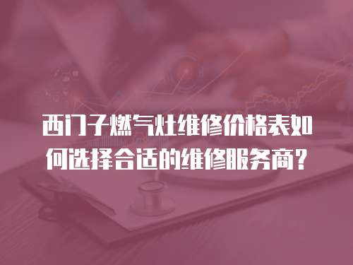 西門子燃氣灶維修價格表如何選擇合適的維修服務商？
