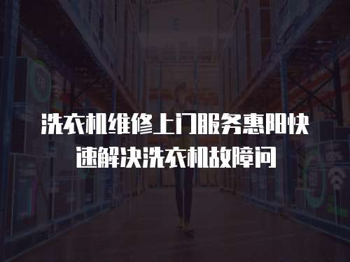 洗衣機維修上門服務惠陽快速解決洗衣機故障問