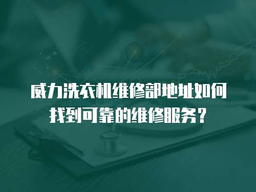 威力洗衣機(jī)維修部地址如何找到可靠的維修服務(wù)？