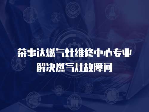 榮事達(dá)燃?xì)庠罹S修中心專業(yè)解決燃?xì)庠罟收蠁? class=