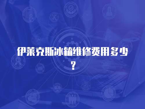 伊萊克斯冰箱維修費用多少？
