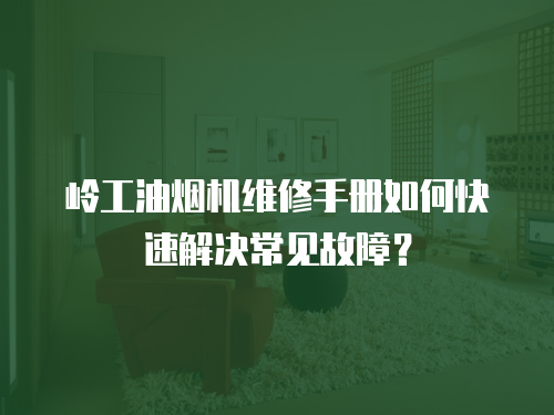 嶺工油煙機維修手冊如何快速解決常見故障？