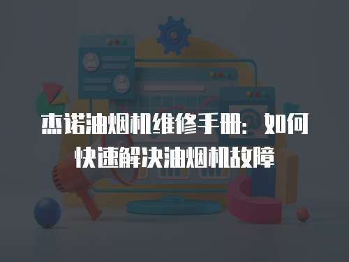 杰諾油煙機(jī)維修手冊(cè)：如何快速解決油煙機(jī)故障