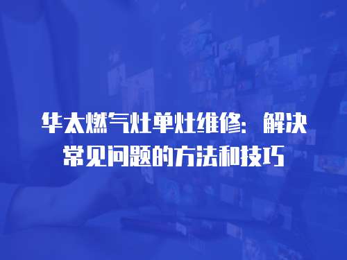 華太燃氣灶單灶維修：解決常見問題的方法和技巧